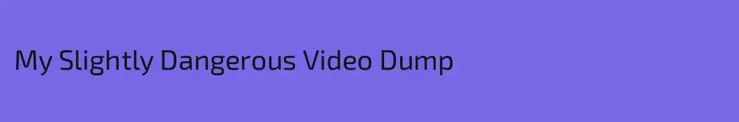 My Slightly Dangerous Video Dump